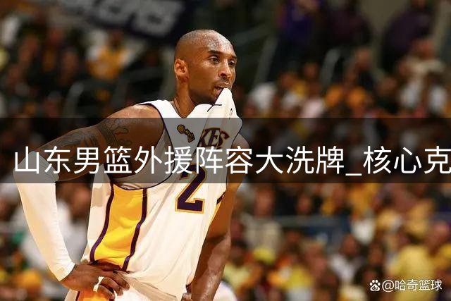 山东男篮外援阵容大洗牌 核心克里斯离队引发连锁反应