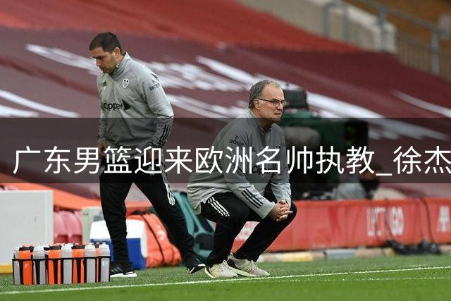 广东男篮迎来欧洲名帅执教 徐杰留队悬念揭晓 杜润旺转会同曦获顶薪