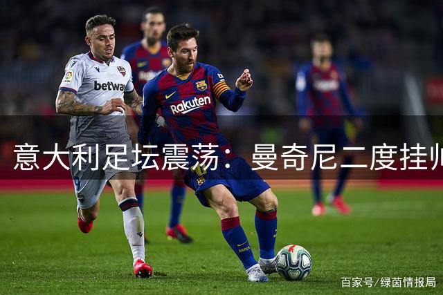 意大利足坛震荡：曼奇尼二度挂帅，马尔蒂尼闪电离职
