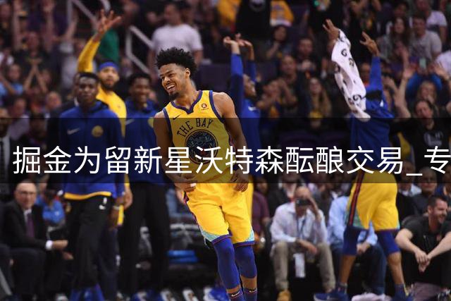 掘金为留新星沃特森酝酿交易 专家质疑约翰逊换人计划合理性