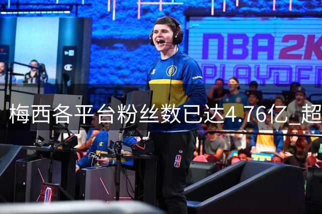梅西各平台粉丝数已达4.76亿 超过南美人口总和