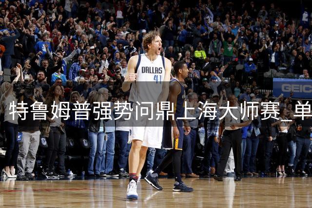 特鲁姆普强势问鼎上海大师赛 单杆制胜力克威尔逊