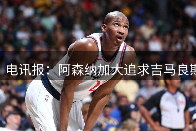 电讯报：阿森纳加大追求吉马良斯的力度 纽卡要价接近托纳利的1亿