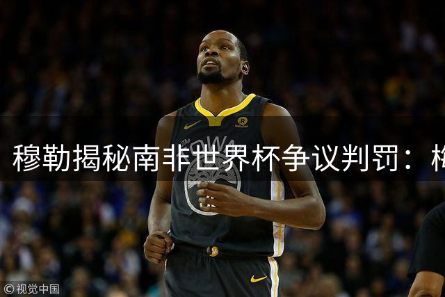 穆勒揭秘南非世界杯争议判罚：梅西在场影响裁判掏牌决定