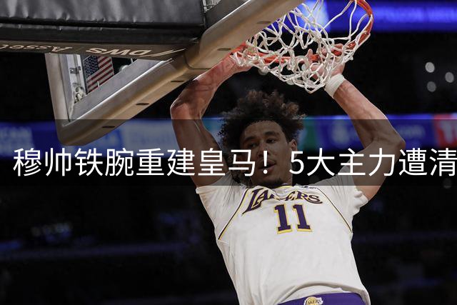 穆帅铁腕重建皇马！5大主力遭清洗 伯纳乌迎来新时代
