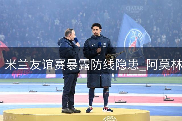 米兰友谊赛暴露防线隐患 阿莫林将评估埃斯图皮尼安战术价值