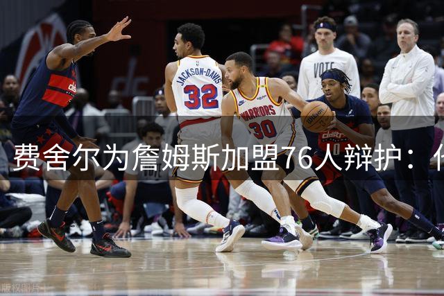 费舍尔为詹姆斯加盟76人辩护：他不是追逐戒指，戒指跟着他走