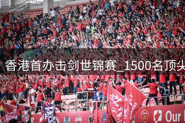 香港首办击剑世锦赛 1500名顶尖剑客巅峰对决