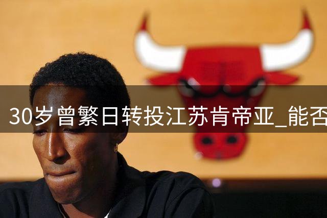 30岁曾繁日转投江苏肯帝亚 能否迎来职业生涯第二春？
