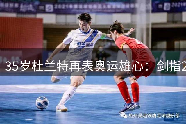 35岁杜兰特再表奥运雄心：剑指2028洛杉矶 誓言维持巅峰状态